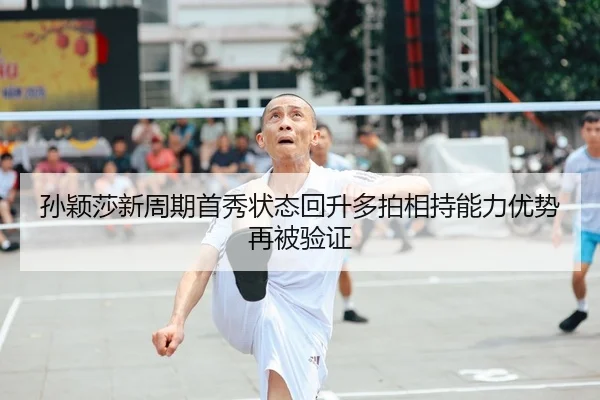 孙颖莎新周期首秀状态回升多拍相持能力优势再被验证